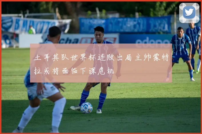 土耳其队世界杯连败出局主帅蒙特拉或将面临下课危机