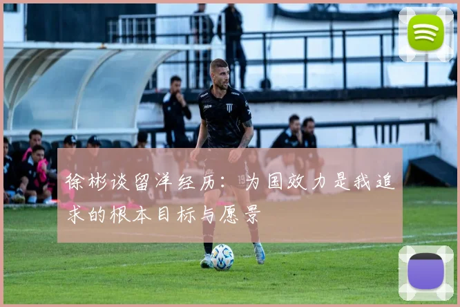 徐彬谈留洋经历：为国效力是我追求的根本目标与愿景