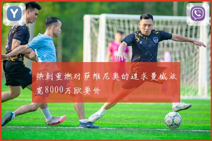 热刺重燃对萨维尼奥的追求曼城放宽8000万欧要价