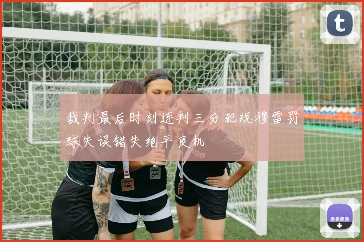 裁判最后时刻连判三分犯规穆雷罚球失误错失绝平良机