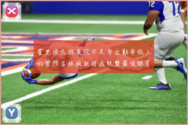 霍里谈文班表现不足与出勤率低人们曾预言林疯狂将成联盟最佳球员