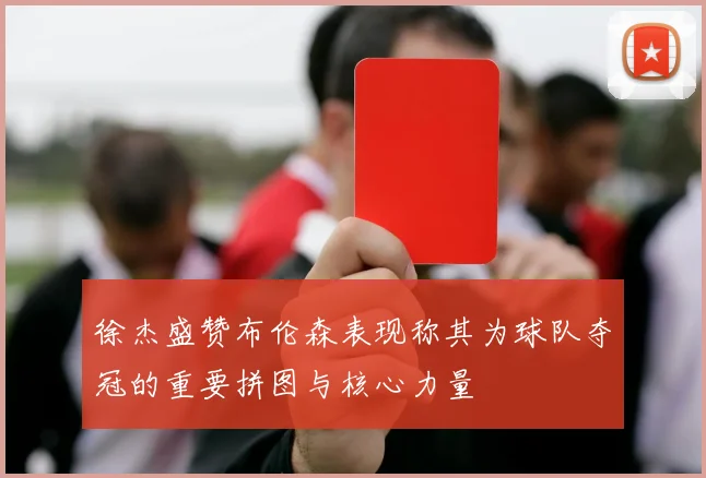 徐杰盛赞布伦森表现称其为球队夺冠的重要拼图与核心力量