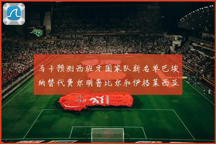 马卡预测西班牙国家队新名单巴埃纳替代费尔明普比尔和伊格莱西亚斯入选