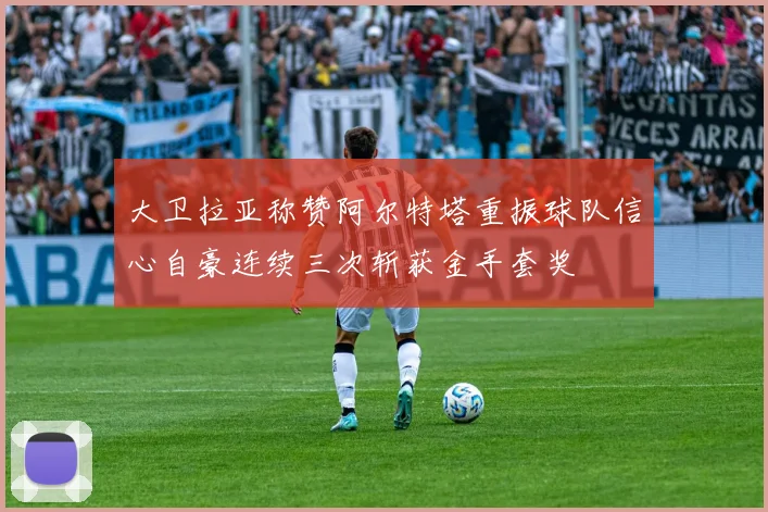 大卫拉亚称赞阿尔特塔重振球队信心自豪连续三次斩获金手套奖