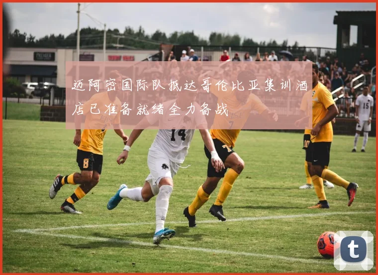 迈阿密国际队抵达哥伦比亚集训酒店已准备就绪全力备战