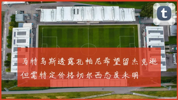马特乌斯透露孔帕尼希望留杰克逊但需特定价格切尔西态度未明