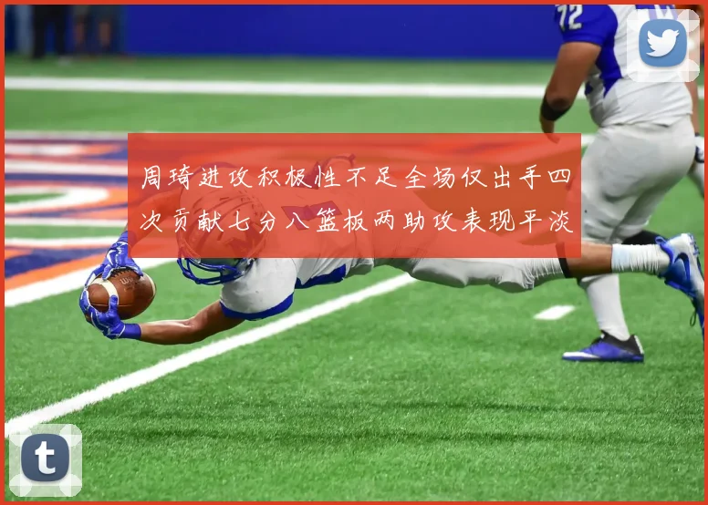 周琦进攻积极性不足全场仅出手四次贡献七分八篮板两助攻表现平淡