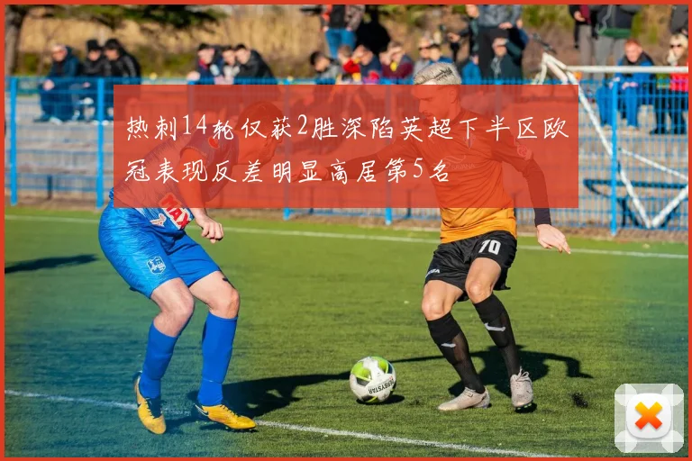 热刺14轮仅获2胜深陷英超下半区欧冠表现反差明显高居第5名