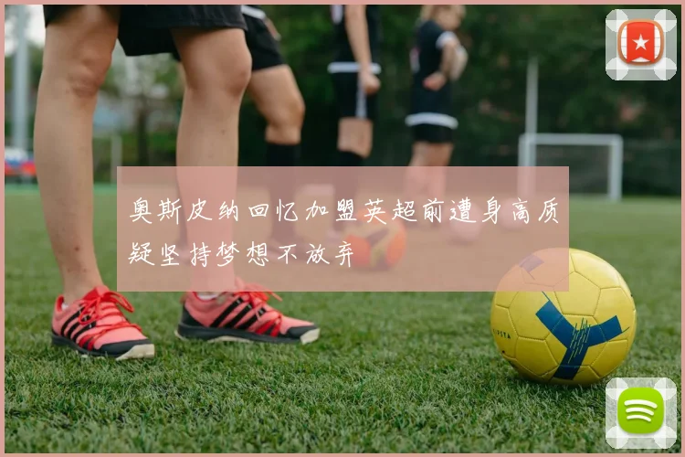 奥斯皮纳回忆加盟英超前遭身高质疑坚持梦想不放弃