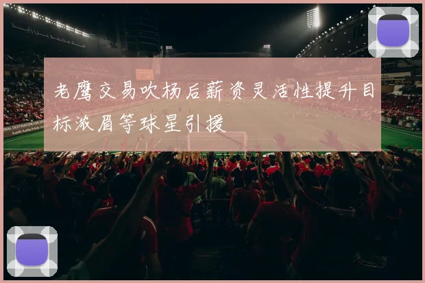老鹰交易吹杨后薪资灵活性提升目标浓眉等球星引援