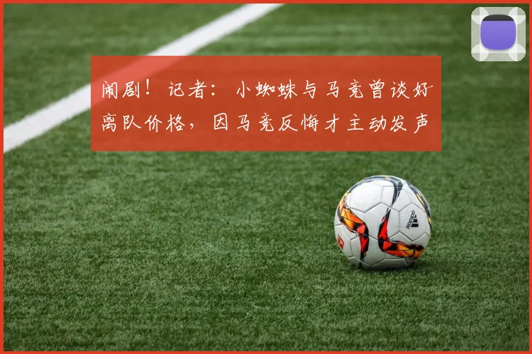 闹剧!记者:小蜘蛛与马竞曾谈好离队价格,因马竞反悔才主动发声
