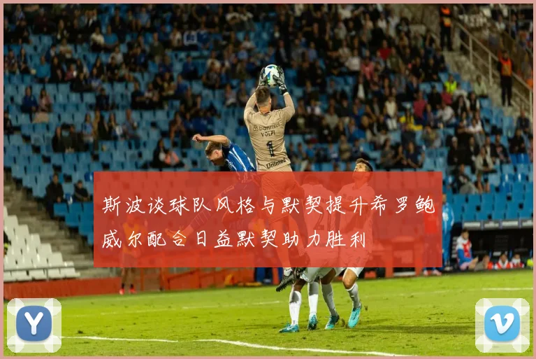 斯波谈球队风格与默契提升希罗鲍威尔配合日益默契助力胜利