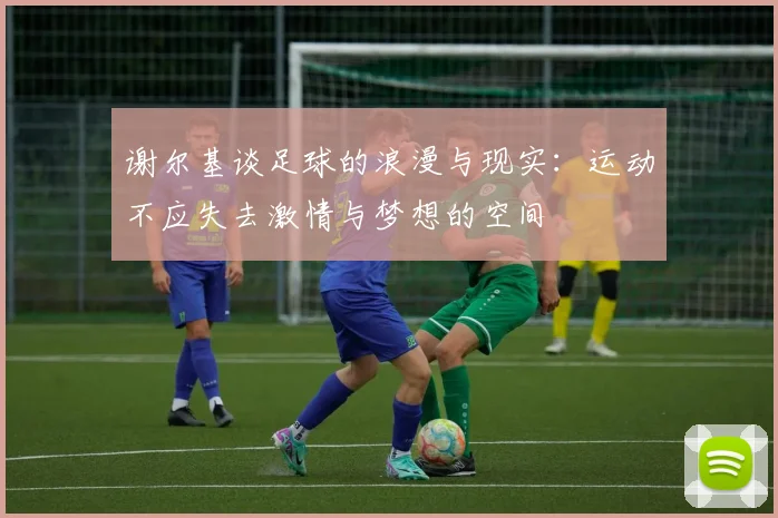谢尔基谈足球的浪漫与现实：运动不应失去激情与梦想的空间