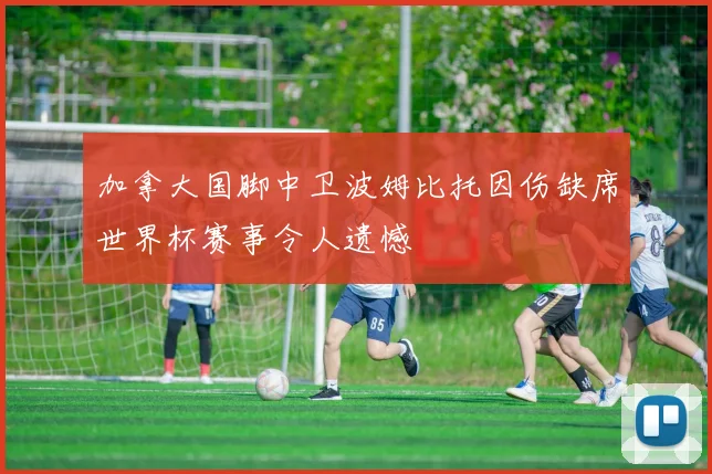 加拿大国脚中卫波姆比托因伤缺席世界杯赛事令人遗憾
