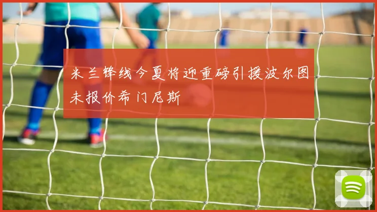 米兰锋线今夏将迎重磅引援波尔图未报价希门尼斯