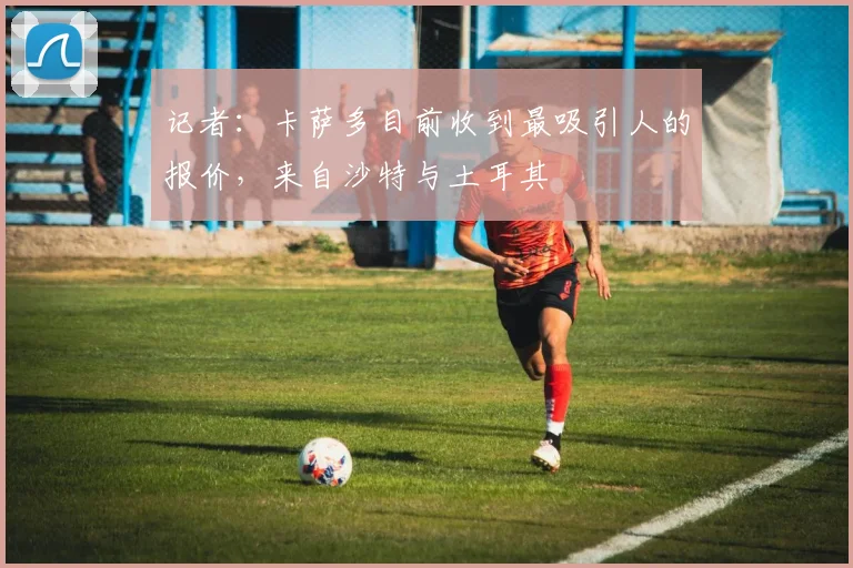 记者：卡萨多目前收到最吸引人的报价，来自沙特与土耳其