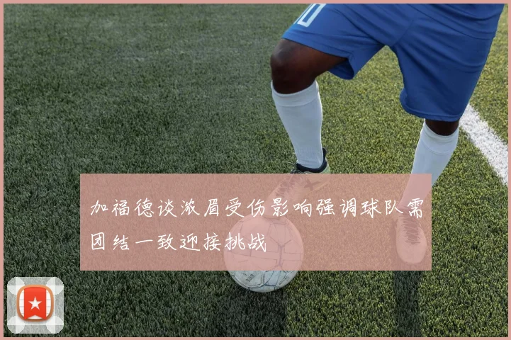 加福德谈浓眉受伤影响强调球队需团结一致迎接挑战