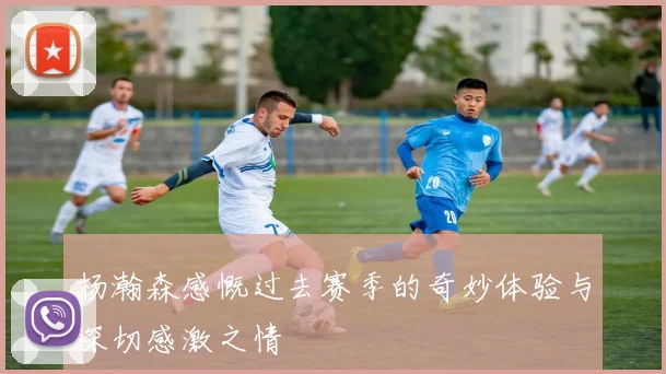 杨瀚森感慨过去赛季的奇妙体验与深切感激之情