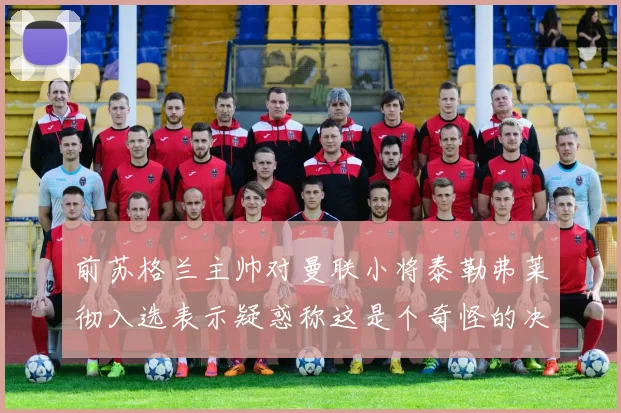 前苏格兰主帅对曼联小将泰勒弗莱彻入选表示疑惑称这是个奇怪的决定