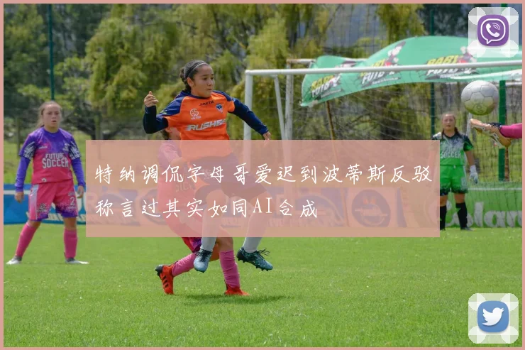特纳调侃字母哥爱迟到波蒂斯反驳称言过其实如同AI合成