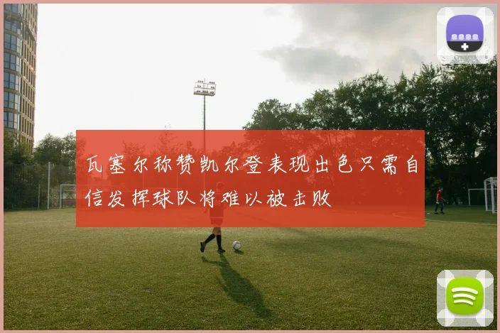 瓦塞尔称赞凯尔登表现出色只需自信发挥球队将难以被击败