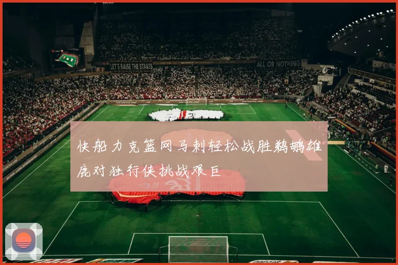快船力克篮网马刺轻松战胜鹈鹕雄鹿对独行侠挑战艰巨