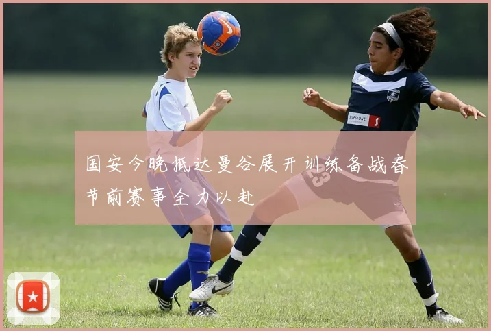 国安今晚抵达曼谷展开训练备战春节前赛事全力以赴