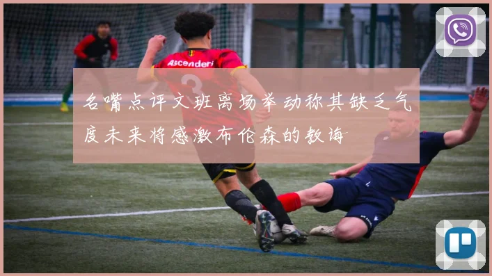 名嘴点评文班离场举动称其缺乏气度未来将感激布伦森的教诲