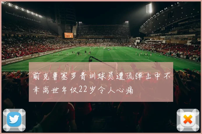 前克鲁塞罗青训球员遭流弹击中不幸离世年仅22岁令人心痛