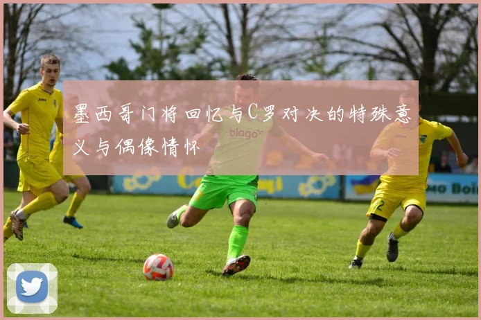 墨西哥门将回忆与C罗对决的特殊意义与偶像情怀