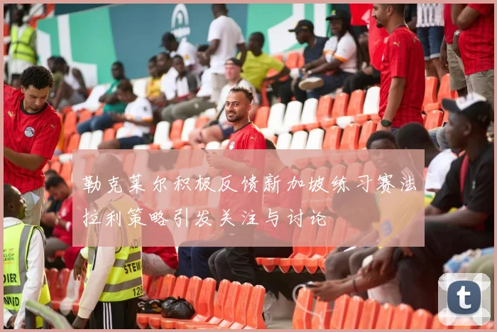 勒克莱尔积极反馈新加坡练习赛法拉利策略引发关注与讨论