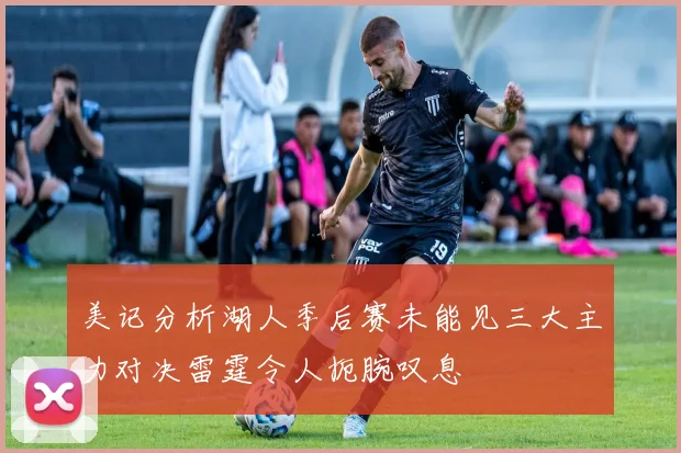 美记分析湖人季后赛未能见三大主力对决雷霆令人扼腕叹息