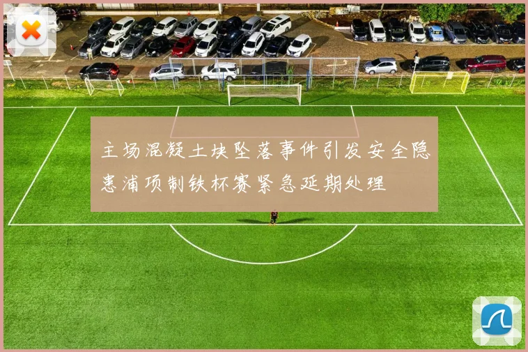 主场混凝土块坠落事件引发安全隐患浦项制铁杯赛紧急延期处理