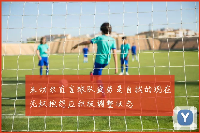 米切尔直言球队疲劳是自找的现在无权抱怨应积极调整状态