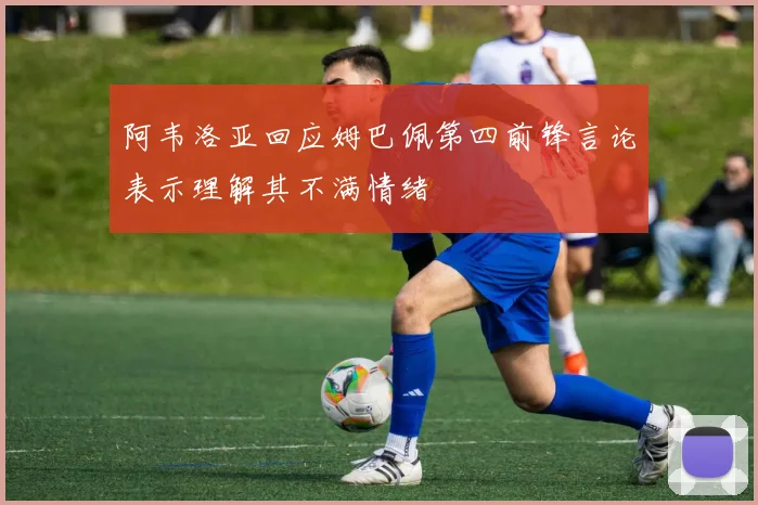 阿韦洛亚回应姆巴佩第四前锋言论表示理解其不满情绪