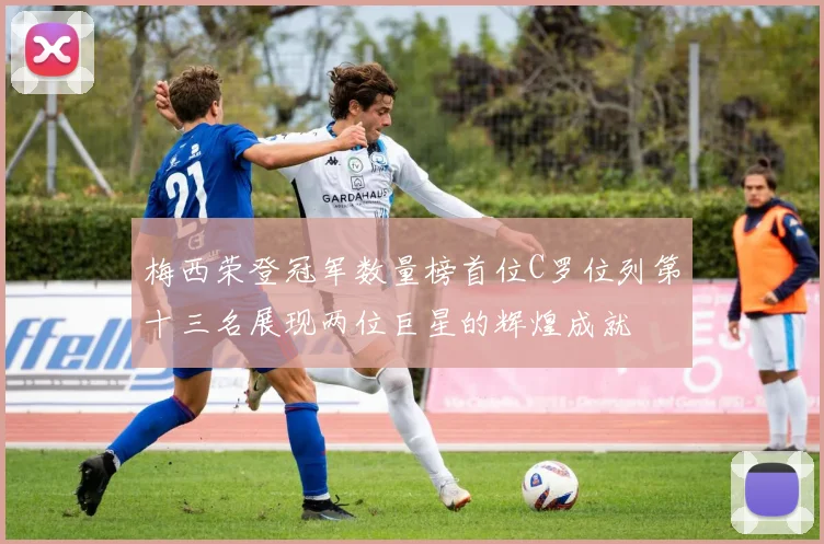 梅西荣登冠军数量榜首位C罗位列第十三名展现两位巨星的辉煌成就