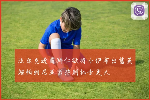 法尔克透露拜仁欲将小伊布出售英超帕利尼亚留热刺机会更大