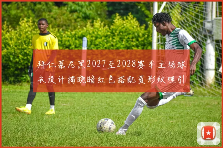 拜仁慕尼黑2027至2028赛季主场球衣设计揭晓暗红色搭配菱形纹理引领潮流